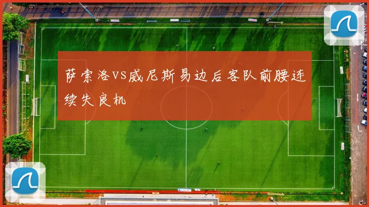 萨索洛vs威尼斯易边后客队前腰连续失良机