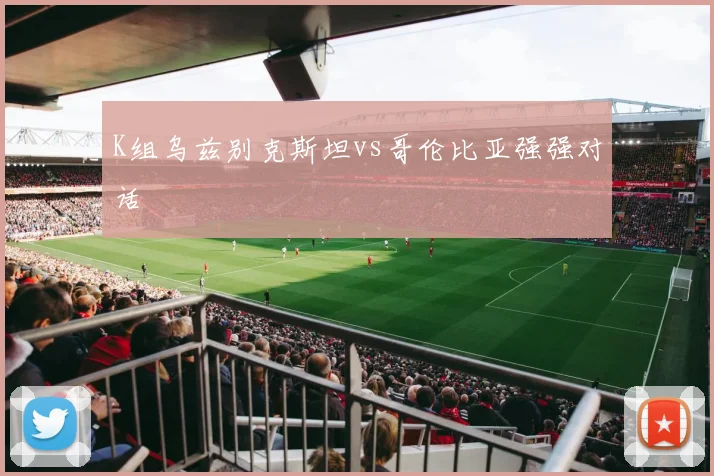 K组乌兹别克斯坦vs哥伦比亚强强对话