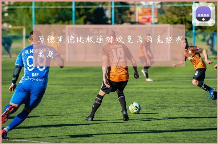 马德里德比极速对攻皇马马竞经典名局