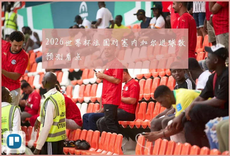 2026世界杯法国对塞内加尔进球数预测看点