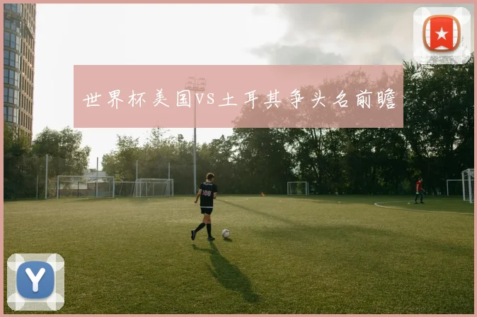 世界杯美国vs土耳其争头名前瞻