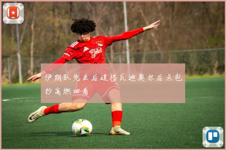 伊朗队先丢后追格瓦迪奥尔后点包抄高燃回看