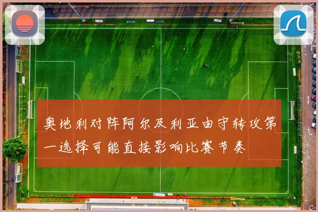 奥地利对阵阿尔及利亚由守转攻第一选择可能直接影响比赛节奏