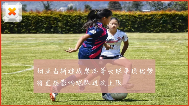 切亚当斯迎战摩洛哥头球争顶优势将直接影响球队进攻上限