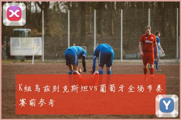 K组乌兹别克斯坦vs葡萄牙全场节奏赛前参考
