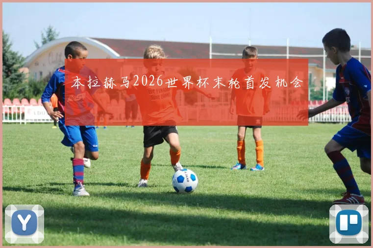 本拉赫马2026世界杯末轮首发机会