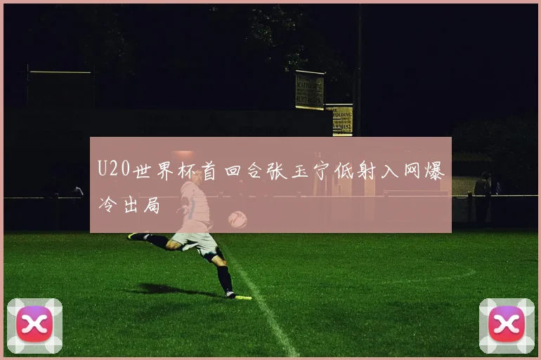 U20世界杯首回合张玉宁低射入网爆冷出局