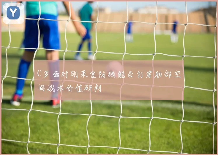 C罗面对刚果金防线能否打穿肋部空间战术价值研判