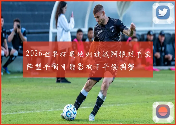 2026世界杯奥地利迎战阿根廷首发阵型平衡可能影响下半场调整