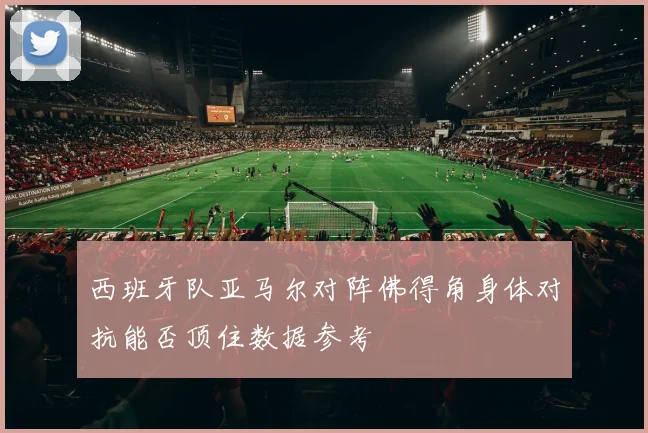 西班牙队亚马尔对阵佛得角身体对抗能否顶住数据参考
