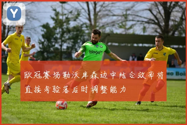 欧冠赛场勒沃库森边中结合效率将直接考验落后时调整能力