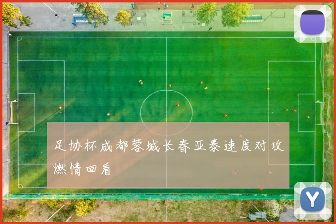足协杯成都蓉城长春亚泰速度对攻燃情回看