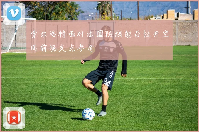 索尔洛特面对法国防线能否拉开空间前场支点参考