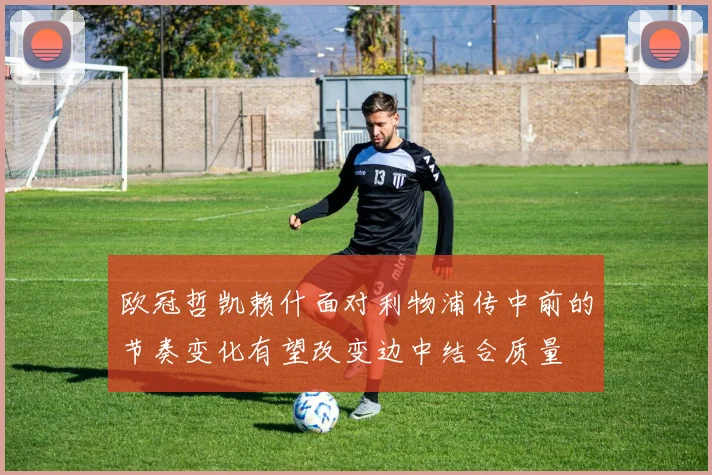 欧冠哲凯赖什面对利物浦传中前的节奏变化有望改变边中结合质量