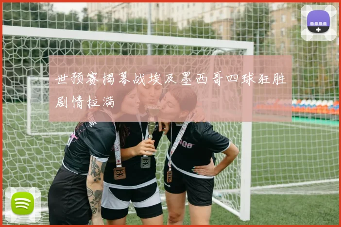 世预赛揭幕战埃及墨西哥四球狂胜剧情拉满