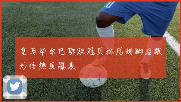 皇马毕尔巴鄂欧冠贝林厄姆脚后跟妙传热度爆表