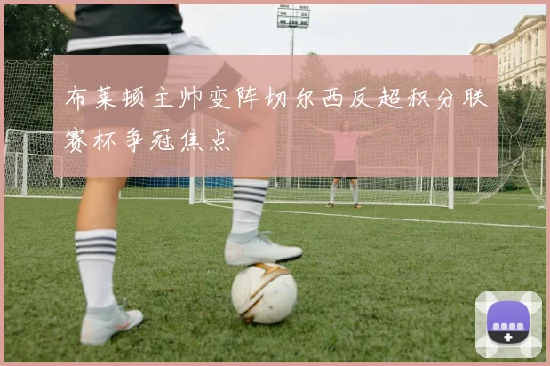 布莱顿主帅变阵切尔西反超积分联赛杯争冠焦点
