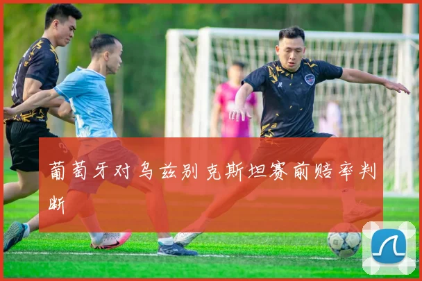 葡萄牙对乌兹别克斯坦赛前赔率判断