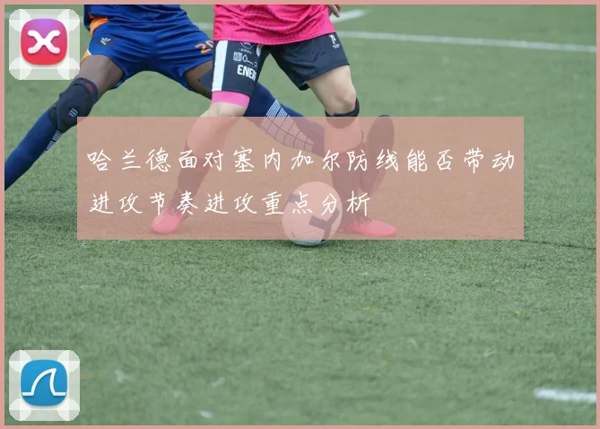 哈兰德面对塞内加尔防线能否带动进攻节奏进攻重点分析