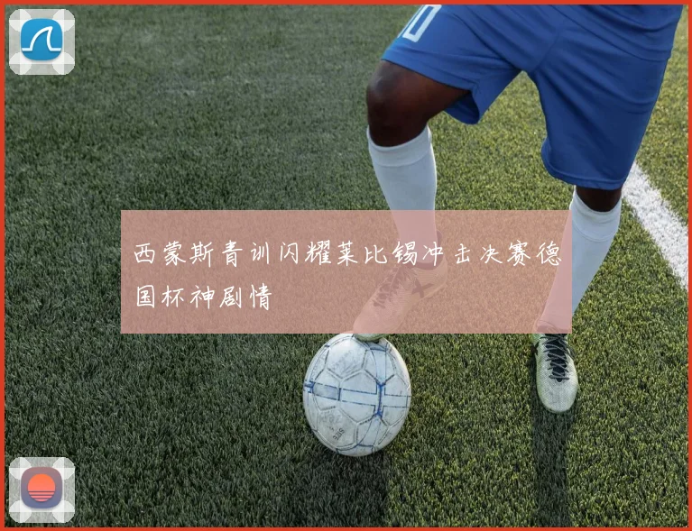 西蒙斯青训闪耀莱比锡冲击决赛德国杯神剧情