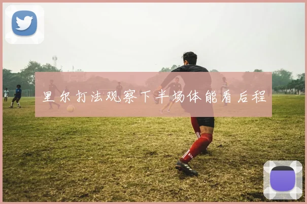 里尔打法观察下半场体能看后程
