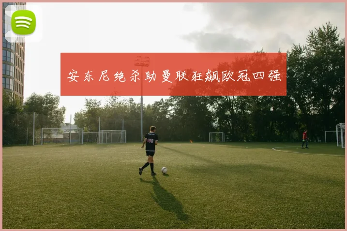 安东尼绝杀助曼联狂飙欧冠四强
