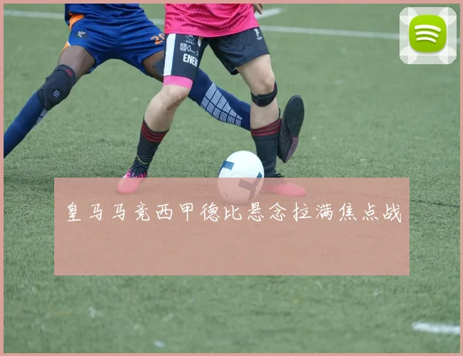 皇马马竞西甲德比悬念拉满焦点战