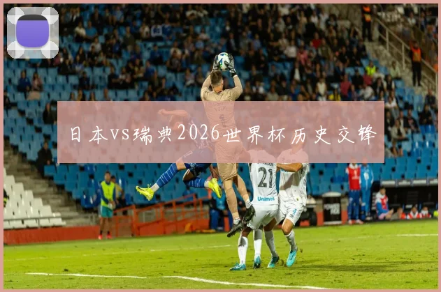 日本vs瑞典2026世界杯历史交锋
