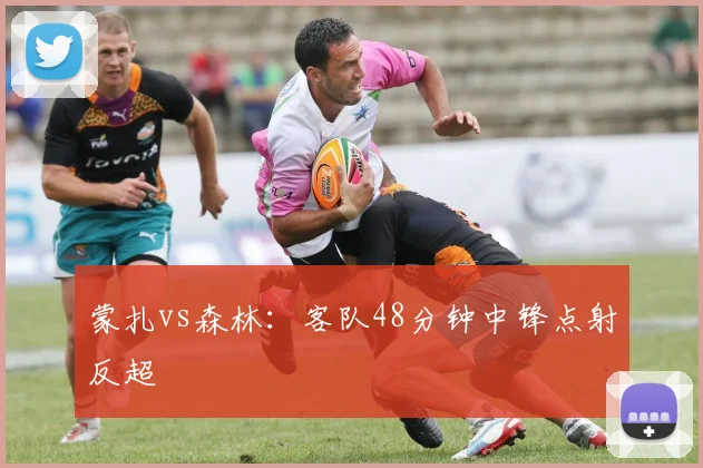 蒙扎vs森林:客队48分钟中锋点射反超