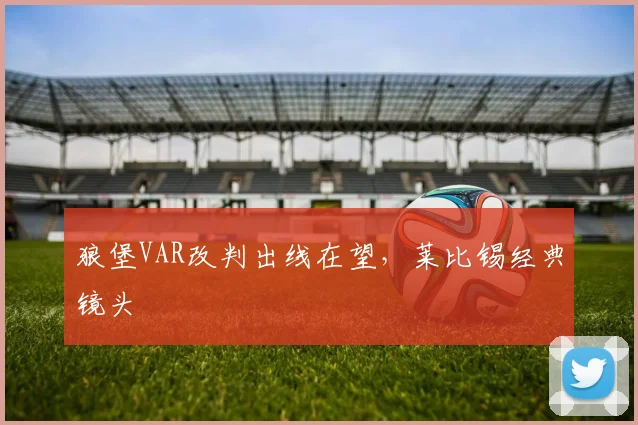 狼堡VAR改判出线在望，莱比锡经典镜头