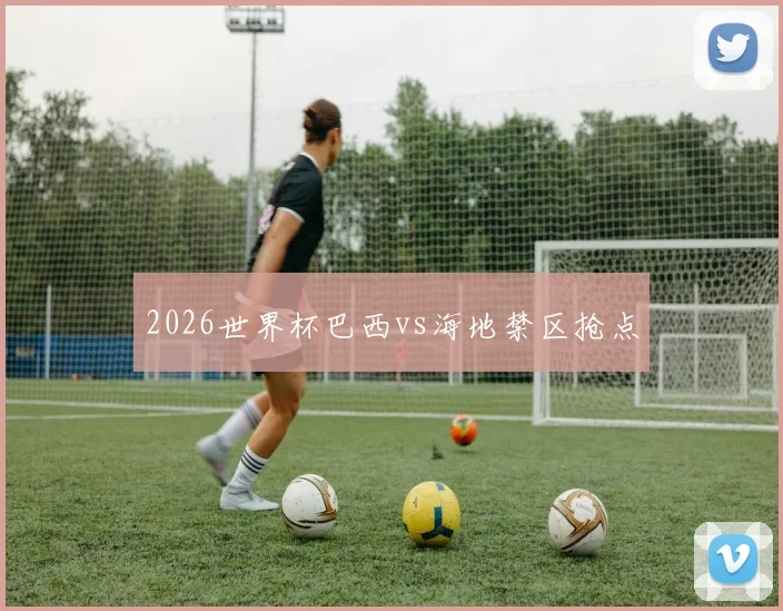 2026世界杯巴西vs海地禁区抢点