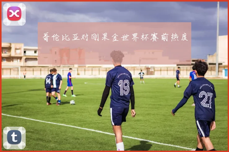 哥伦比亚对刚果金世界杯赛前热度
