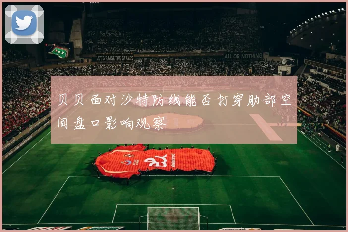 贝贝面对沙特防线能否打穿肋部空间盘口影响观察
