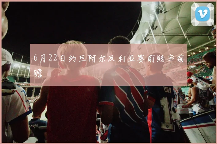 6月22日约旦阿尔及利亚赛前赔率前瞻