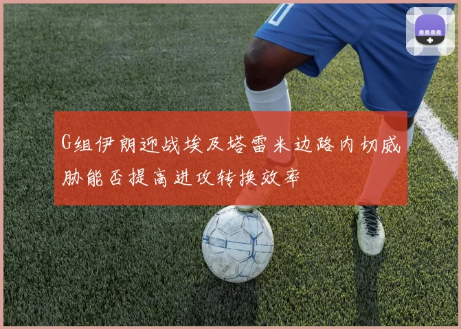 G组伊朗迎战埃及塔雷米边路内切威胁能否提高进攻转换效率