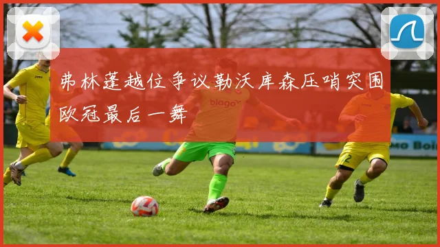 弗林蓬越位争议勒沃库森压哨突围欧冠最后一舞