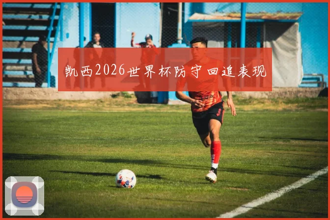 凯西2026世界杯防守回追表现