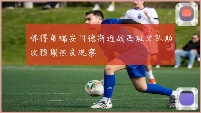 佛得角瑞安门德斯迎战西班牙队助攻预期热度观察
