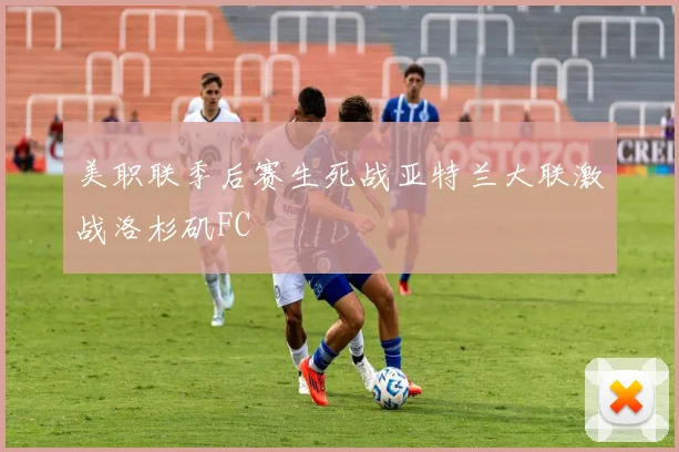 美职联季后赛生死战亚特兰大联激战洛杉矶FC