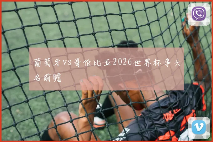 葡萄牙vs哥伦比亚2026世界杯争头名前瞻