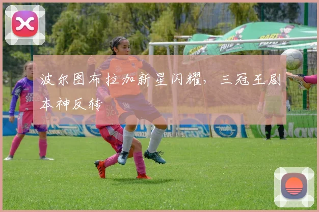 波尔图布拉加新星闪耀，三冠王剧本神反转