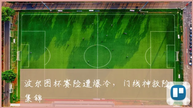 波尔图杯赛险遭爆冷，门线神救险集锦