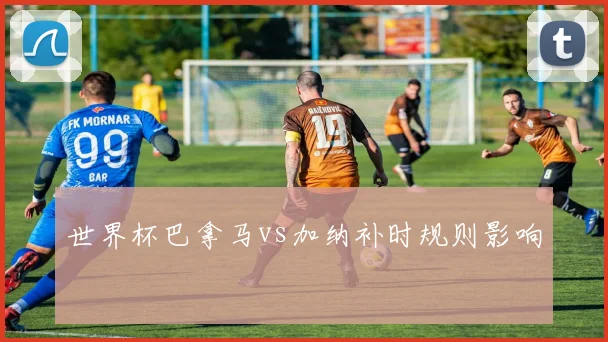 世界杯巴拿马vs加纳补时规则影响