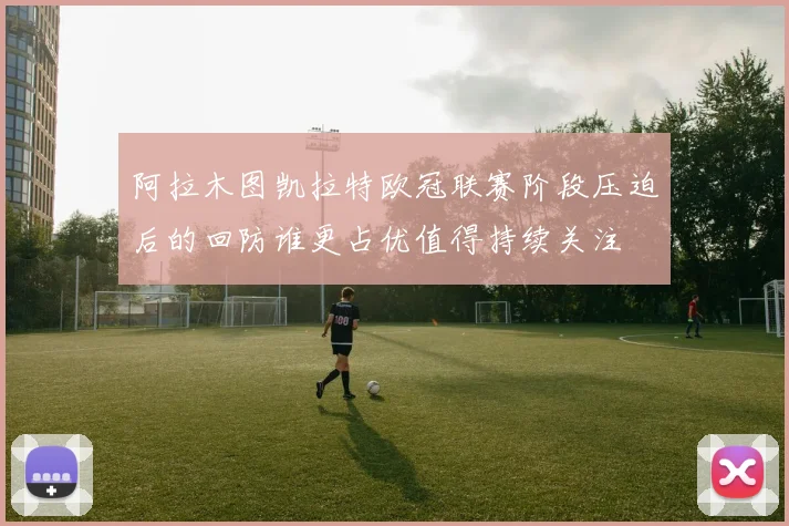 阿拉木图凯拉特欧冠联赛阶段压迫后的回防谁更占优值得持续关注