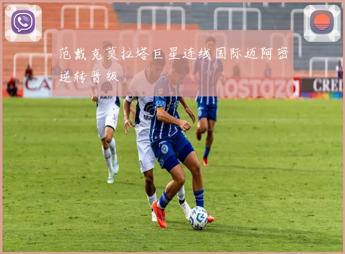 范戴克莫拉塔巨星连线国际迈阿密逆转晋级