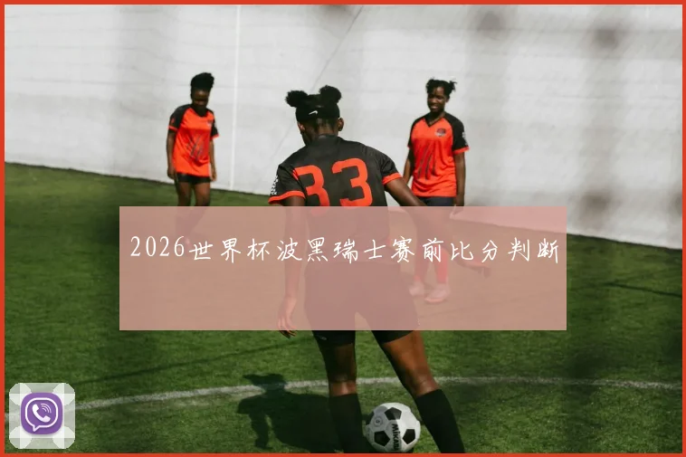 2026世界杯波黑瑞士赛前比分判断