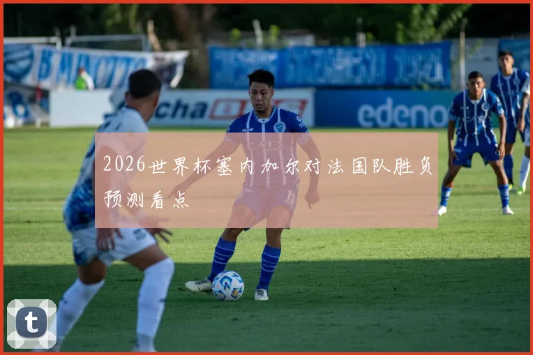 2026世界杯塞内加尔对法国队胜负预测看点