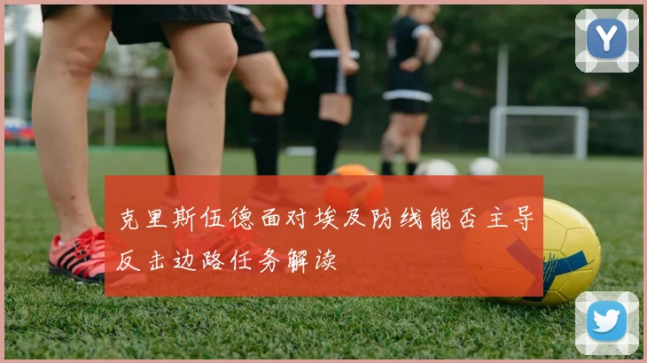 克里斯伍德面对埃及防线能否主导反击边路任务解读