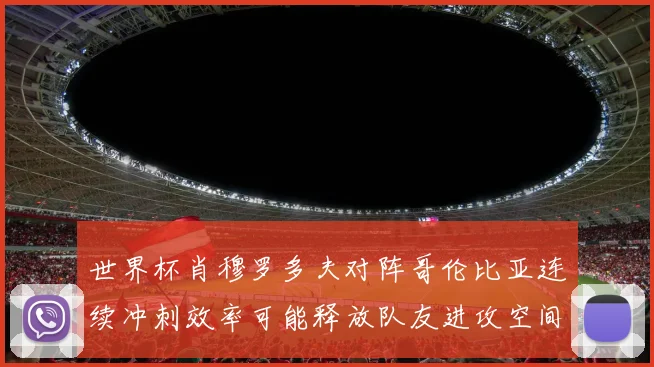 世界杯肖穆罗多夫对阵哥伦比亚连续冲刺效率可能释放队友进攻空间