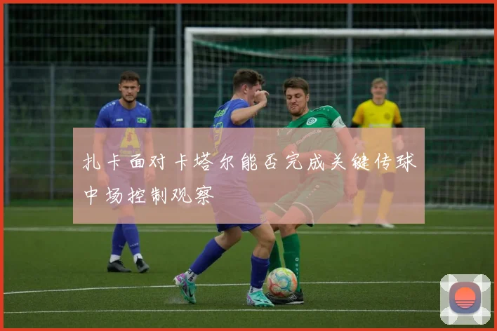 扎卡面对卡塔尔能否完成关键传球中场控制观察